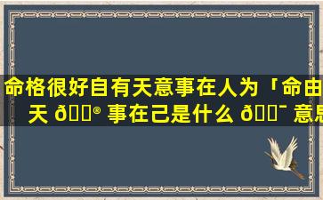 命格很好自有天意事在人为「命由天 💮 事在己是什么 🐯 意思」